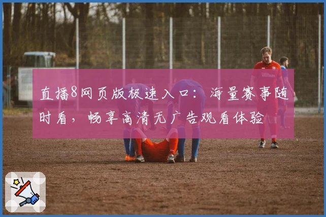 直播8网页版极速入口：海量赛事随时看，畅享高清无广告观看体验