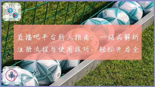 直播吧平台新人指南：一站式解析注册流程与使用技巧，轻松开启全新观赛体验