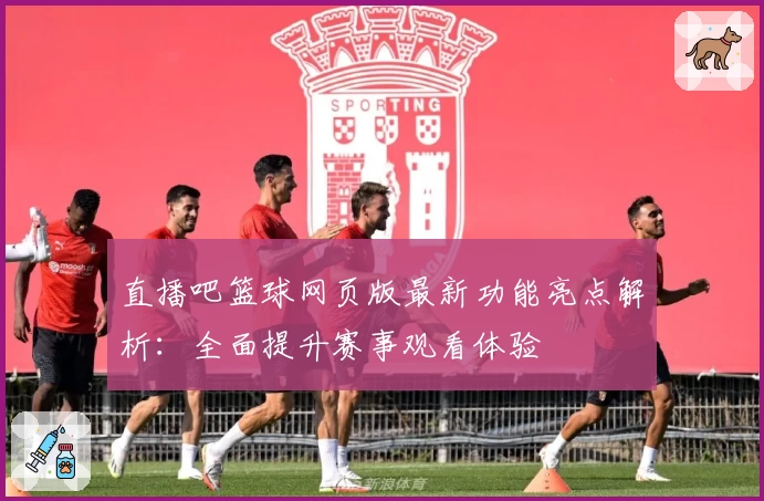 直播吧篮球网页版最新功能亮点解析：全面提升赛事观看体验
