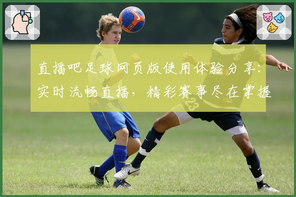 直播吧足球网页版使用体验分享:实时流畅直播,精彩赛事尽在掌握