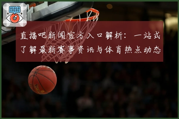 直播吧新闻官方入口解析：一站式了解最新赛事资讯与体育热点动态