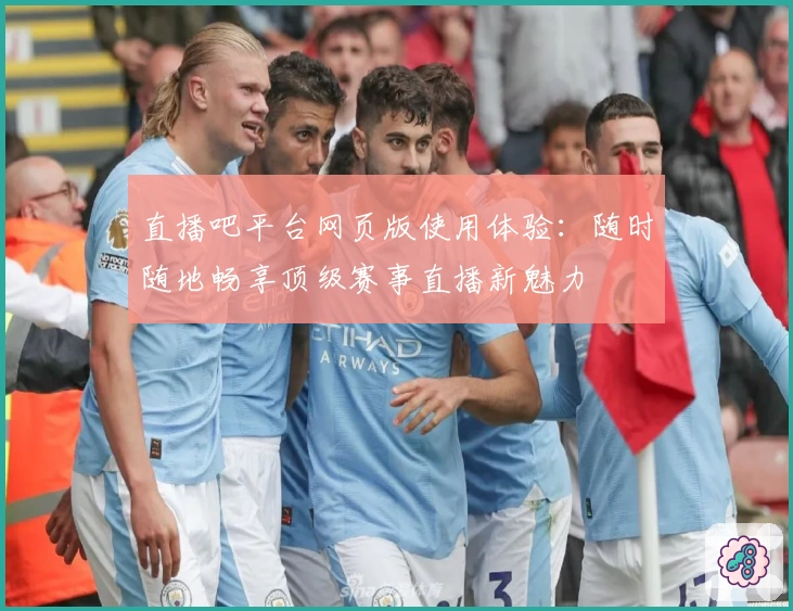 直播吧平台网页版使用体验：随时随地畅享顶级赛事直播新魅力