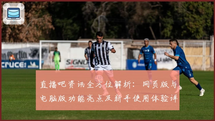 直播吧资讯全方位解析：网页版与电脑版功能亮点及新手使用体验详解