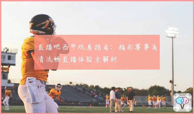 直播吧西甲观看指南：精彩赛事高清流畅直播体验全解析
