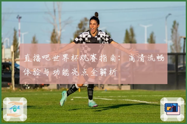 直播吧世界杯观赛指南：高清流畅体验与功能亮点全解析