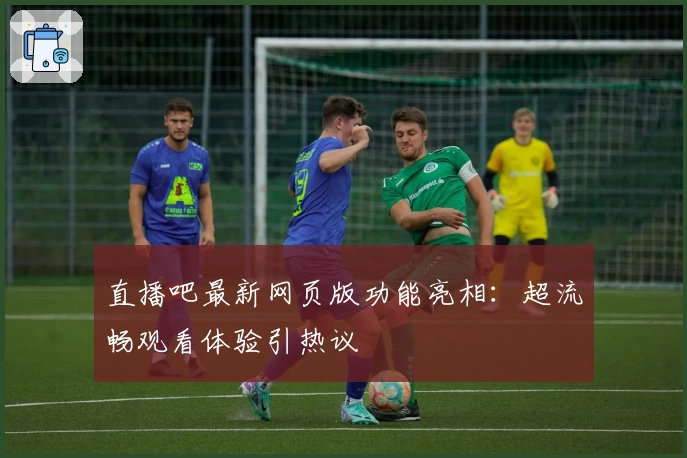 直播吧最新网页版功能亮相：超流畅观看体验引热议