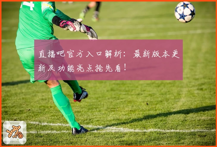 直播吧官方入口解析：最新版本更新及功能亮点抢先看！