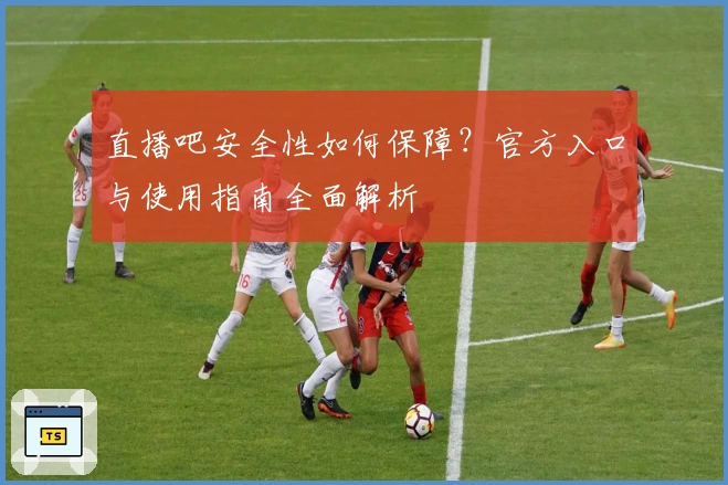 直播吧安全性如何保障？官方入口与使用指南全面解析