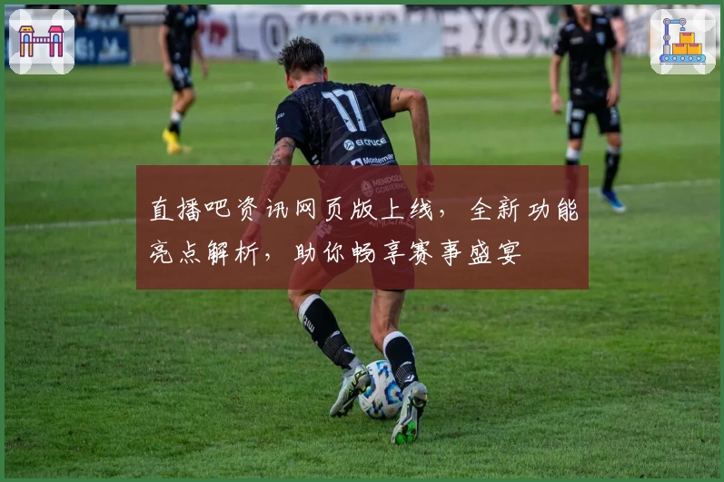 直播吧资讯网页版上线，全新功能亮点解析，助你畅享赛事盛宴