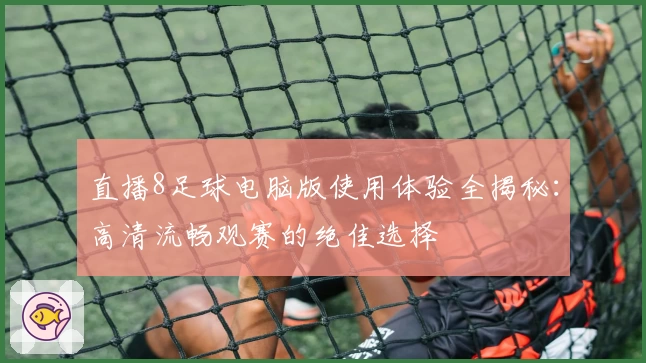 直播8足球电脑版使用体验全揭秘：高清流畅观赛的绝佳选择