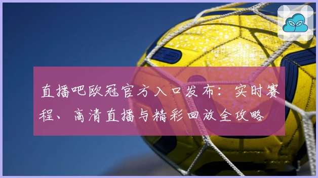 直播吧欧冠官方入口发布：实时赛程、高清直播与精彩回放全攻略