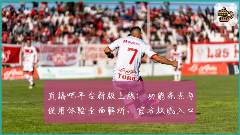 直播吧平台新版上线：功能亮点与使用体验全面解析，官方权威入口等你来体验