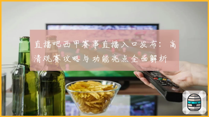 直播吧西甲赛事直播入口发布：高清观赛攻略与功能亮点全面解析