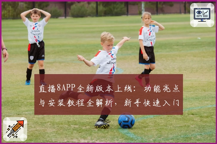 直播8APP全新版本上线：功能亮点与安装教程全解析，新手快速入门指南