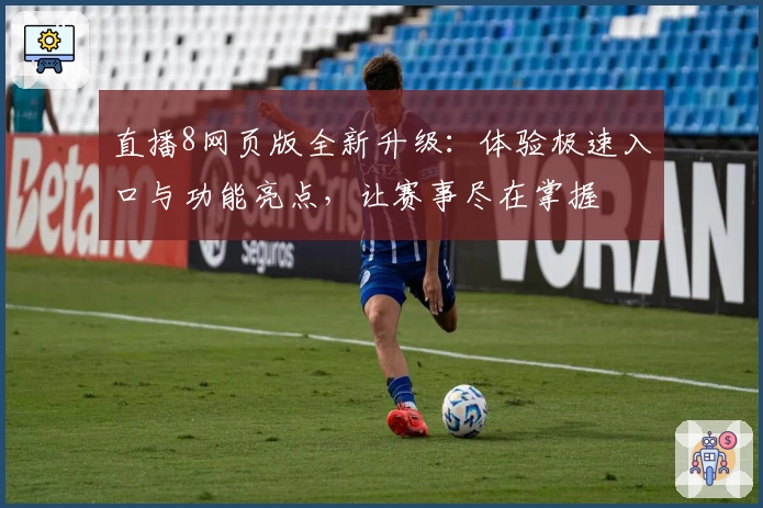 直播8网页版全新升级：体验极速入口与功能亮点，让赛事尽在掌握