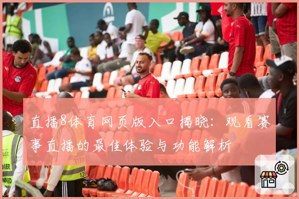 直播8体育网页版入口揭晓：观看赛事直播的最佳体验与功能解析