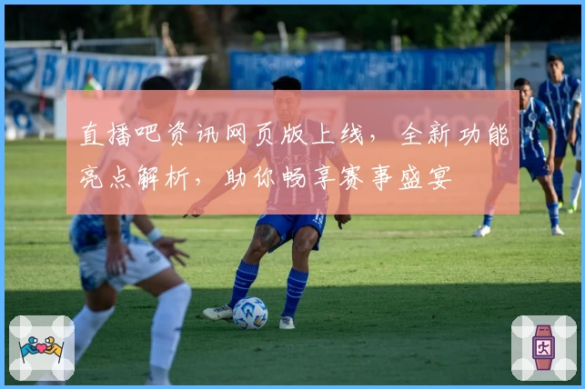 直播吧资讯网页版上线，全新功能亮点解析，助你畅享赛事盛宴