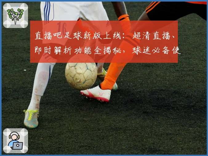 直播吧足球新版上线：超清直播、即时解析功能全揭秘，球迷必备使用指南