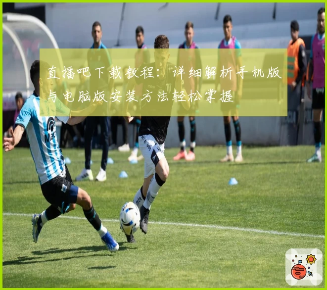 直播吧下载教程：详细解析手机版与电脑版安装方法轻松掌握