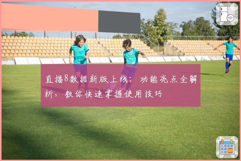 直播8数据新版上线：功能亮点全解析，教你快速掌握使用技巧