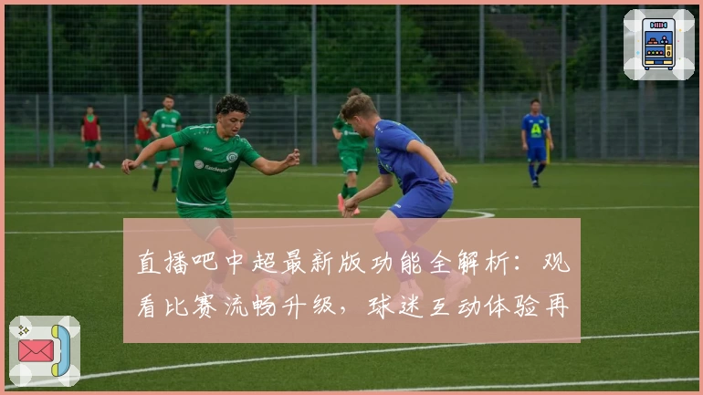 直播吧中超最新版功能全解析：观看比赛流畅升级，球迷互动体验再提升