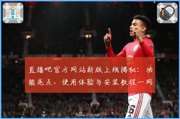 直播吧官方网站新版上线揭秘：功能亮点、使用体验与安装教程一网打尽