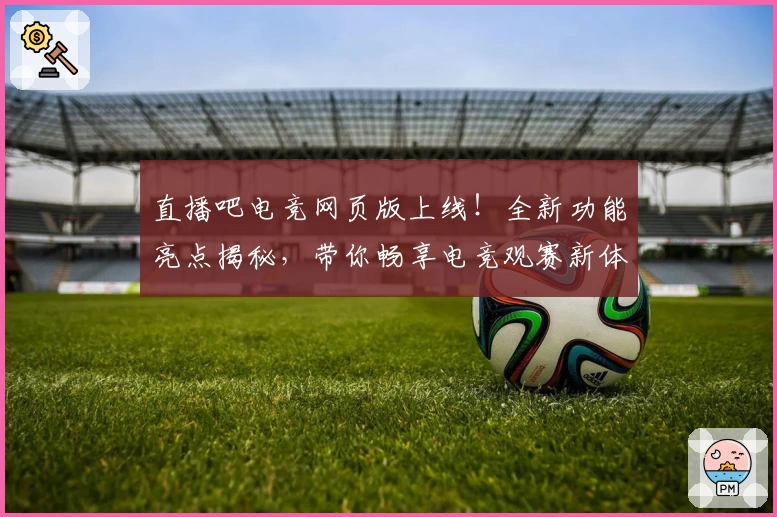 直播吧电竞网页版上线！全新功能亮点揭秘，带你畅享电竞观赛新体验