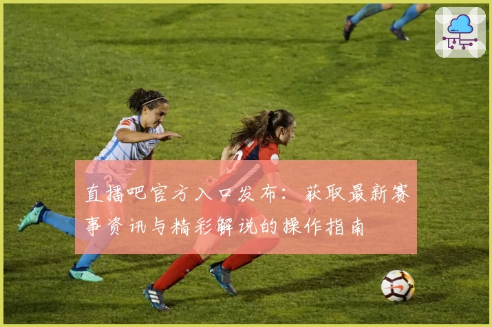 直播吧官方入口发布：获取最新赛事资讯与精彩解说的操作指南