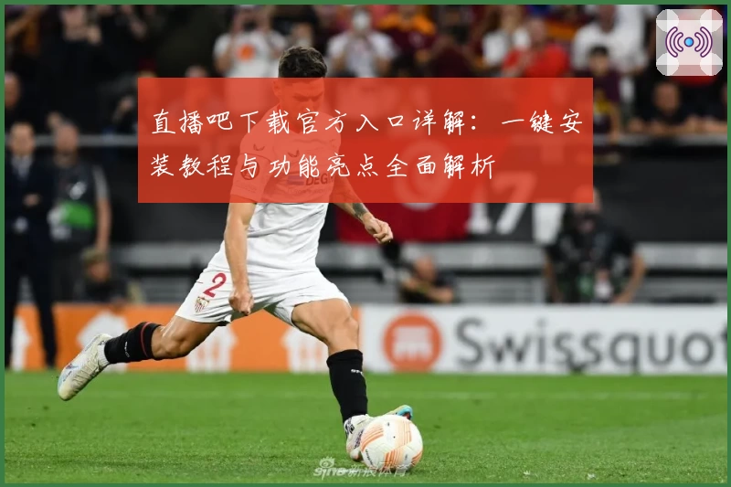 直播吧下载官方入口详解：一键安装教程与功能亮点全面解析