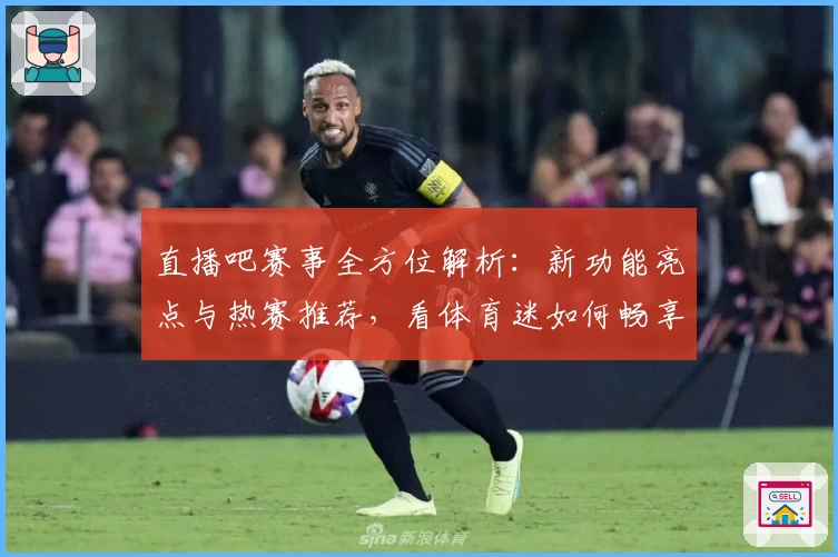 直播吧赛事全方位解析：新功能亮点与热赛推荐，看体育迷如何畅享观赛新体验