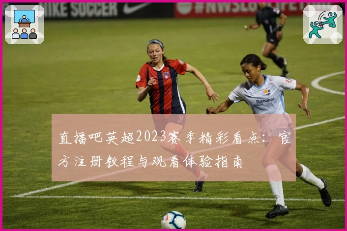直播吧英超2023赛季精彩看点：官方注册教程与观看体验指南