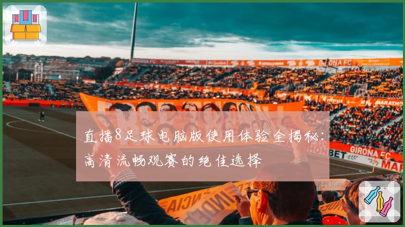 直播8足球电脑版使用体验全揭秘：高清流畅观赛的绝佳选择