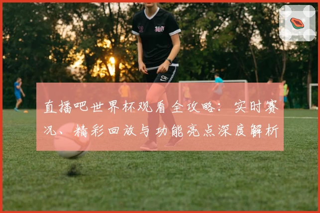 直播吧世界杯观看全攻略：实时赛况、精彩回放与功能亮点深度解析