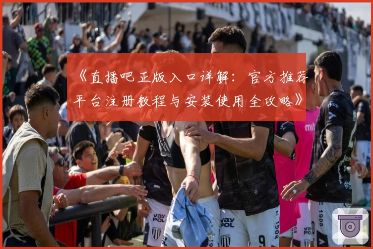 《直播吧正版入口详解：官方推荐平台注册教程与安装使用全攻略》