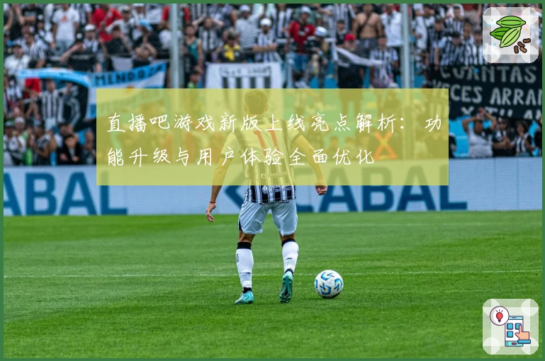 直播吧游戏新版上线亮点解析:功能升级与用户体验全面优化