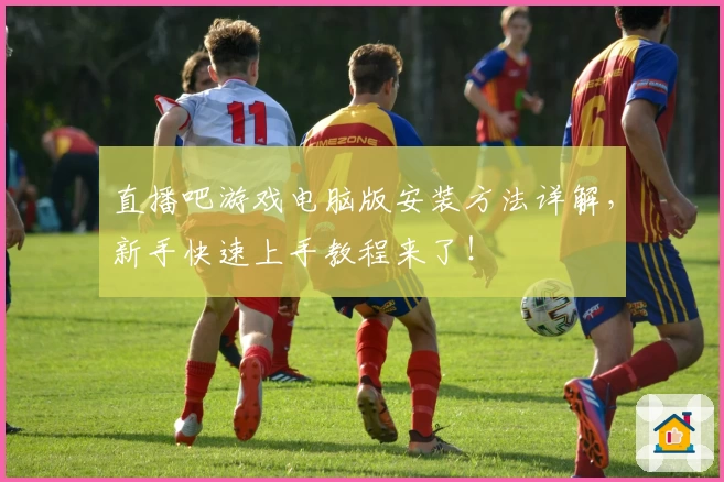 直播吧游戏电脑版安装方法详解，新手快速上手教程来了！