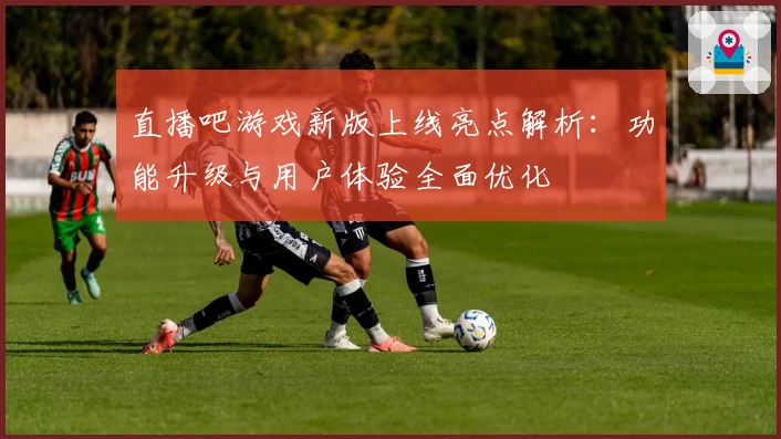 直播吧游戏新版上线亮点解析:功能升级与用户体验全面优化