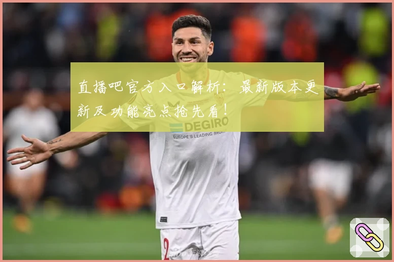 直播吧官方入口解析：最新版本更新及功能亮点抢先看！